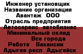 Инженер-установщик › Название организации ­ Авантаж, ООО › Отрасль предприятия ­ Автосервис, автобизнес › Минимальный оклад ­ 40 000 - Все города Работа » Вакансии   . Адыгея респ.,Адыгейск г.